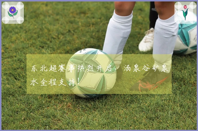 东北超赛事热烈开启，汤泉谷矿泉水全程支持！