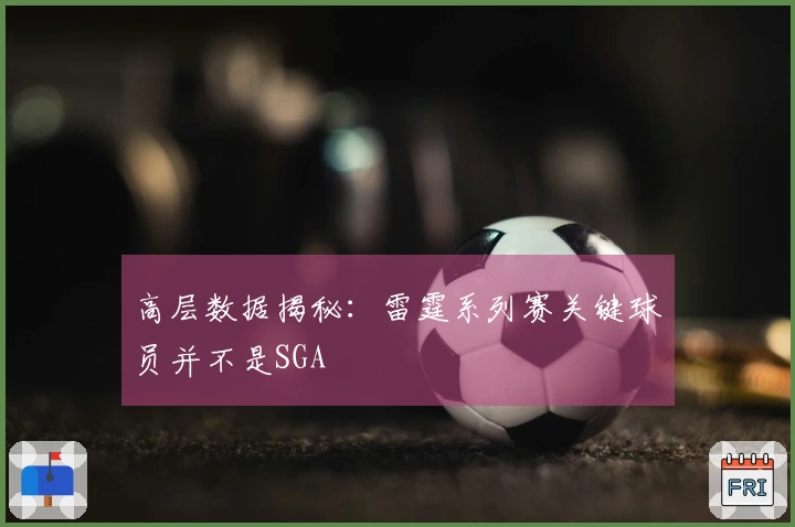 高层数据揭秘：雷霆系列赛关键球员并不是SGA